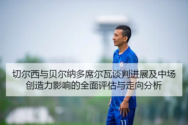 切尔西与贝尔纳多席尔瓦谈判进展及中场创造力影响的全面评估与走向分析