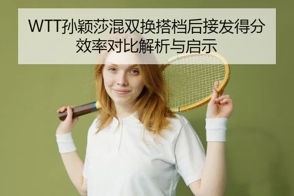WTT孙颖莎混双换搭档后接发得分效率对比解析与启示